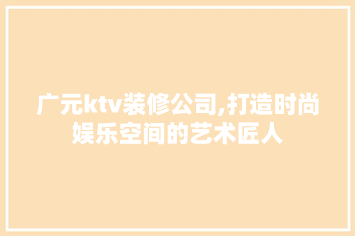 广元ktv装修公司,打造时尚娱乐空间的艺术匠人