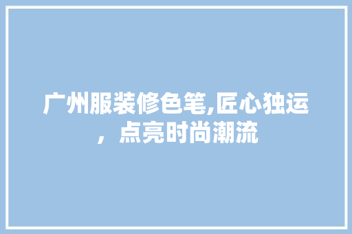 广州服装修色笔,匠心独运，点亮时尚潮流