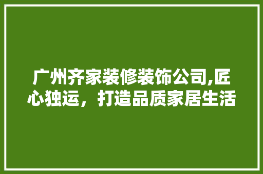 广州齐家装修装饰公司,匠心独运，打造品质家居生活