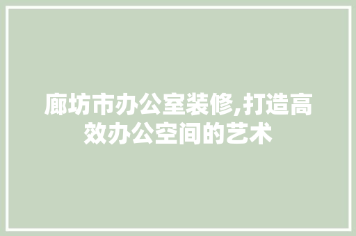 廊坊市办公室装修,打造高效办公空间的艺术