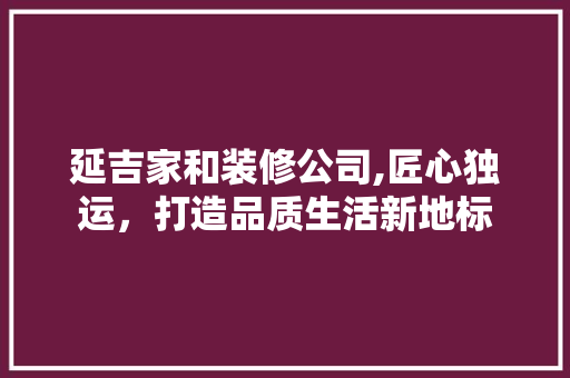 延吉家和装修公司,匠心独运，打造品质生活新地标
