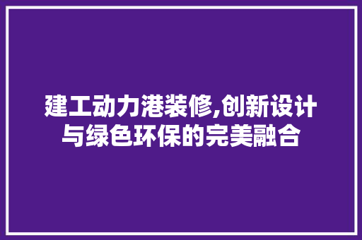 建工动力港装修,创新设计与绿色环保的完美融合