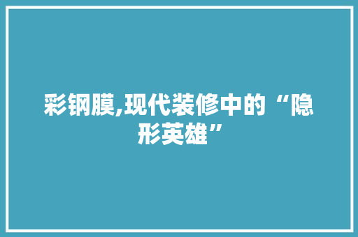 彩钢膜,现代装修中的“隐形英雄”