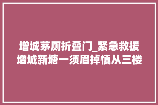 增城茅厕折叠门_紧急救援增城新塘一须眉掉慎从三楼跌落墙缝被卡