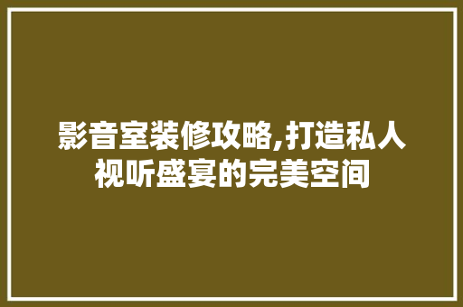 影音室装修攻略,打造私人视听盛宴的完美空间