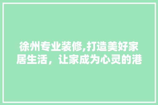 徐州专业装修,打造美好家居生活，让家成为心灵的港湾