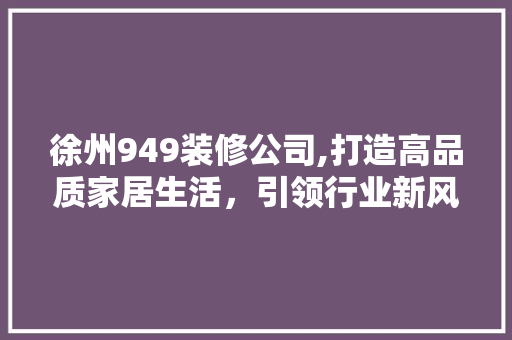 徐州949装修公司,打造高品质家居生活，引领行业新风尚