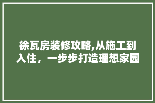 徐瓦房装修攻略,从施工到入住，一步步打造理想家园