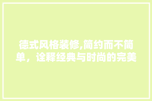 德式风格装修,简约而不简单，诠释经典与时尚的完美融合