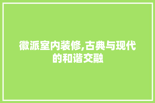 徽派室内装修,古典与现代的和谐交融