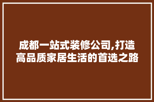 成都一站式装修公司,打造高品质家居生活的首选之路