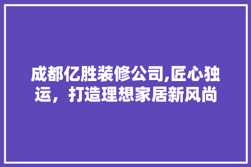 成都亿胜装修公司,匠心独运，打造理想家居新风尚