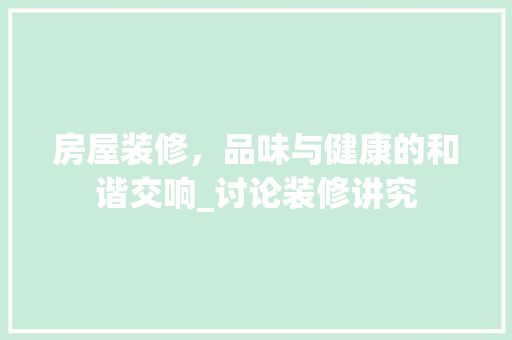 房屋装修，品味与健康的和谐交响_讨论装修讲究