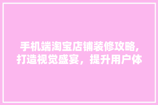手机端淘宝店铺装修攻略,打造视觉盛宴，提升用户体验