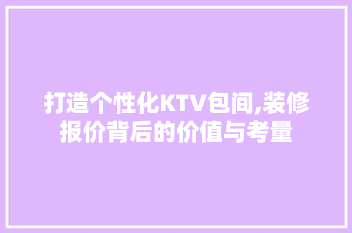 打造个性化KTV包间,装修报价背后的价值与考量