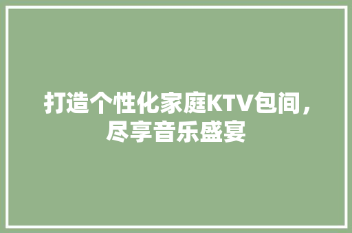 打造个性化家庭KTV包间，尽享音乐盛宴