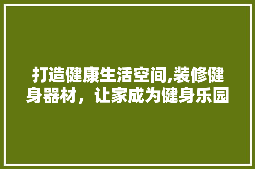 打造健康生活空间,装修健身器材，让家成为健身乐园