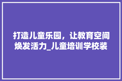 打造儿童乐园，让教育空间焕发活力_儿童培训学校装修指南