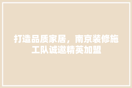 打造品质家居，南京装修施工队诚邀精英加盟