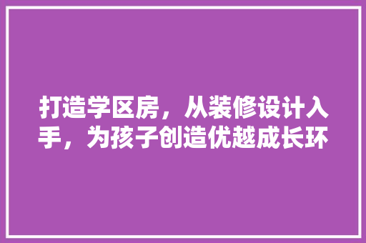 打造学区房，从装修设计入手，为孩子创造优越成长环境