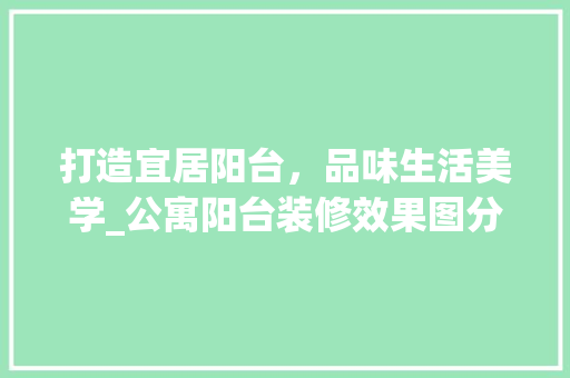 打造宜居阳台，品味生活美学_公寓阳台装修效果图分析