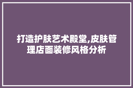 打造护肤艺术殿堂,皮肤管理店面装修风格分析