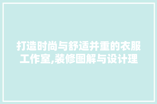 打造时尚与舒适并重的衣服工作室,装修图解与设计理念