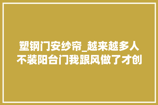 塑钢门安纱帘_越来越多人不装阳台门我跟风做了才创造大年夜家都是在嘴硬