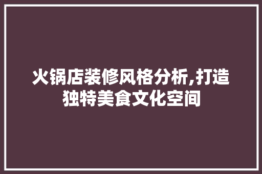 火锅店装修风格分析,打造独特美食文化空间