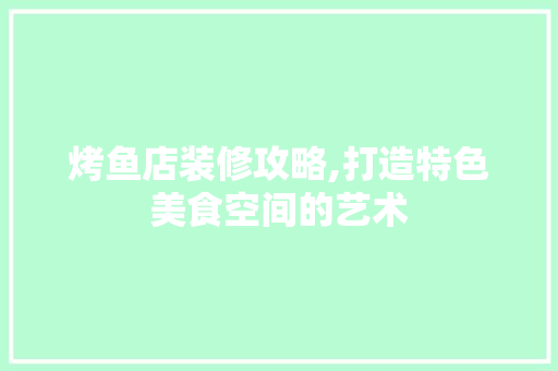 烤鱼店装修攻略,打造特色美食空间的艺术