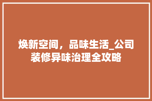 焕新空间，品味生活_公司装修异味治理全攻略