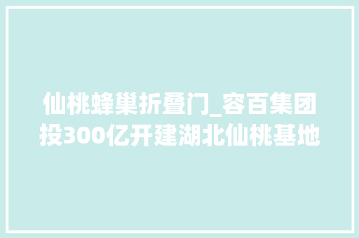 仙桃蜂巢折叠门_容百集团投300亿开建湖北仙桃基地正极材料筹划产能40万吨