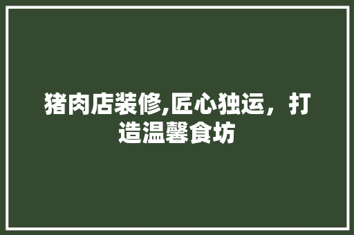 猪肉店装修,匠心独运，打造温馨食坊