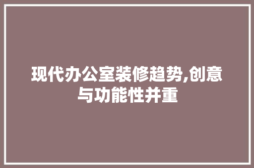 现代办公室装修趋势,创意与功能性并重