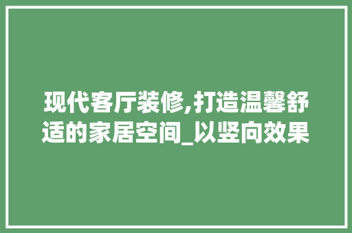 现代客厅装修,打造温馨舒适的家居空间_以竖向效果图为例