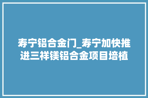 寿宁铝合金门_寿宁加快推进三祥镁铝合金项目培植