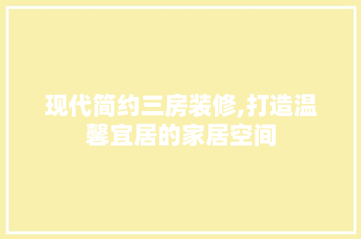 现代简约三房装修,打造温馨宜居的家居空间