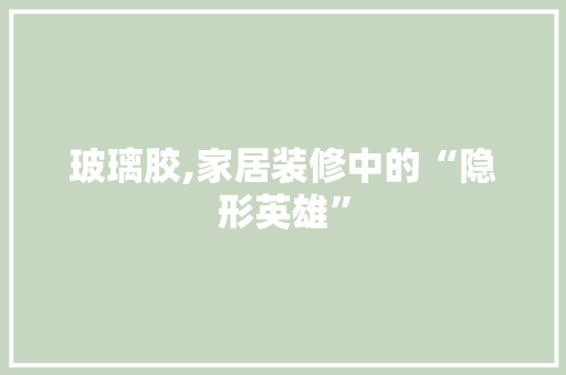 玻璃胶,家居装修中的“隐形英雄”
