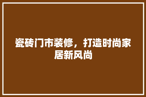 瓷砖门市装修，打造时尚家居新风尚