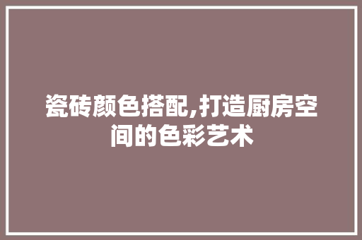 瓷砖颜色搭配,打造厨房空间的色彩艺术