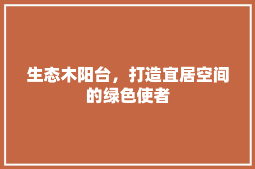 生态木阳台，打造宜居空间的绿色使者