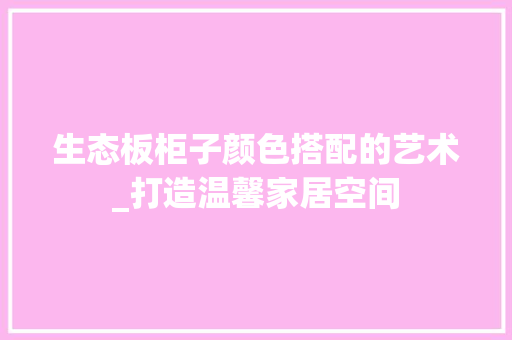生态板柜子颜色搭配的艺术_打造温馨家居空间