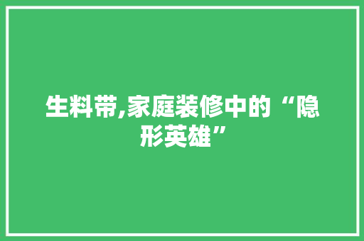 生料带,家庭装修中的“隐形英雄”