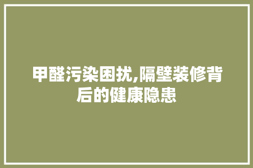 甲醛污染困扰,隔壁装修背后的健康隐患