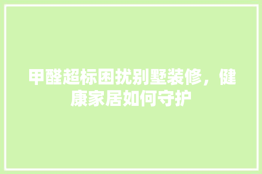 甲醛超标困扰别墅装修，健康家居如何守护
