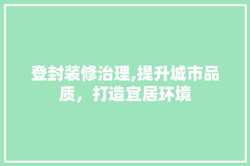 登封装修治理,提升城市品质，打造宜居环境