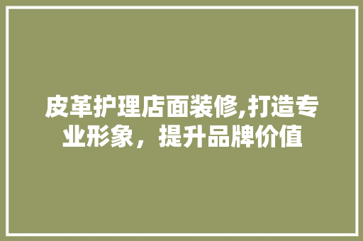 皮革护理店面装修,打造专业形象，提升品牌价值 防火门