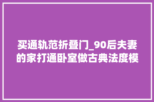 买通轨范折叠门_90后夫妻的家打通卧室做古典法度模范餐厅双开室内门太大年夜气了