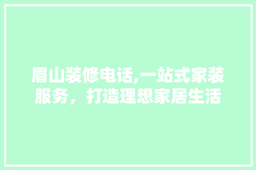 眉山装修电话,一站式家装服务，打造理想家居生活