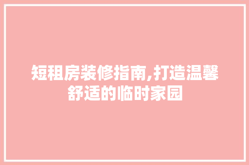短租房装修指南,打造温馨舒适的临时家园